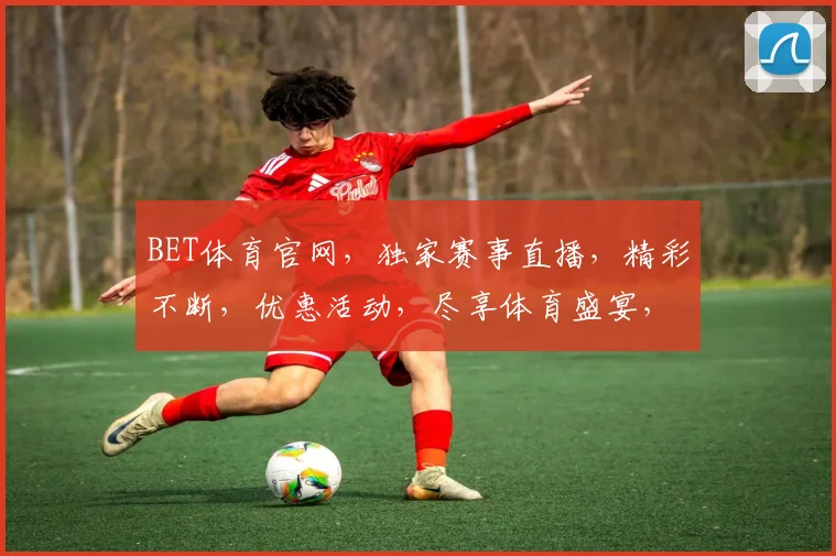 BET体育官网，独家赛事直播，精彩不断，优惠活动，尽享体育盛宴，注册就送