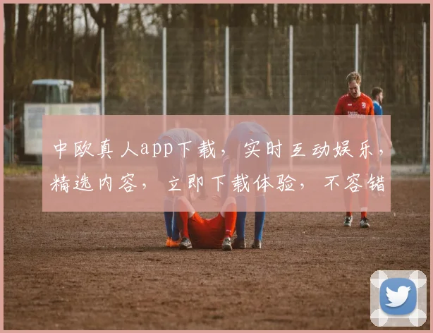 中欧真人app下载，实时互动娱乐，精选内容，立即下载体验，不容错过