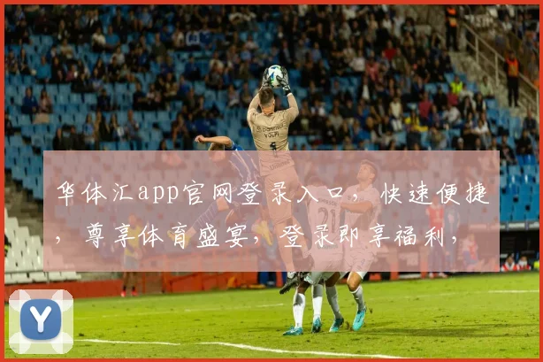 华体汇app官网登录入口，快速便捷，尊享体育盛宴，登录即享福利，不容错过