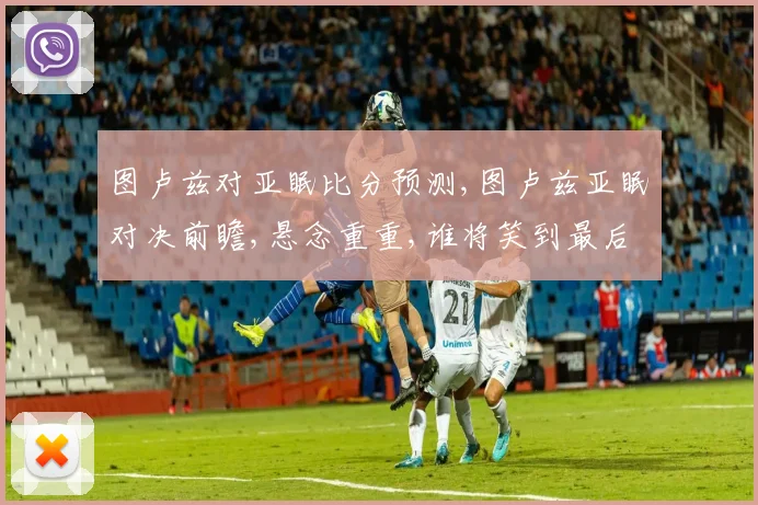 图卢兹对亚眠比分预测,图卢兹亚眠对决前瞻,悬念重重,谁将笑到最后