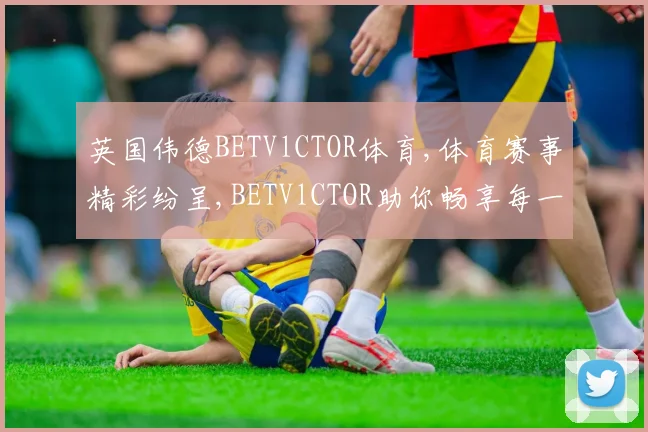英国伟德BETVlCTOR体育,体育赛事精彩纷呈,BETVlCTOR助你畅享每一刻