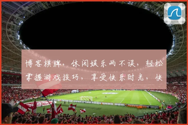 博客棋牌，休闲娱乐两不误，轻松掌握游戏技巧，享受快乐时光，快来加入我们吧