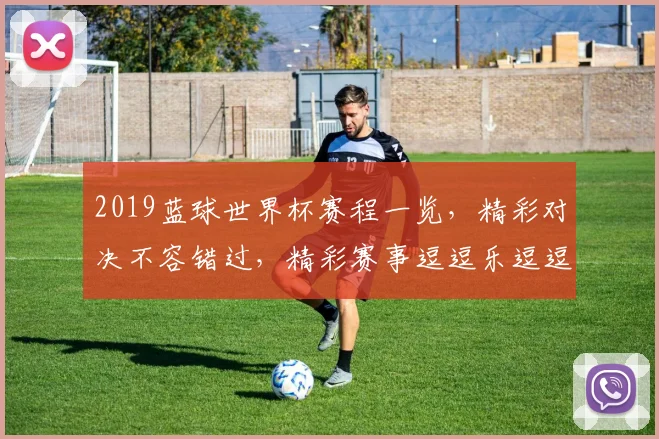 2019蓝球世界杯赛程一览，精彩对决不容错过，精彩赛事逗逗乐逗逗笑，逗逗你