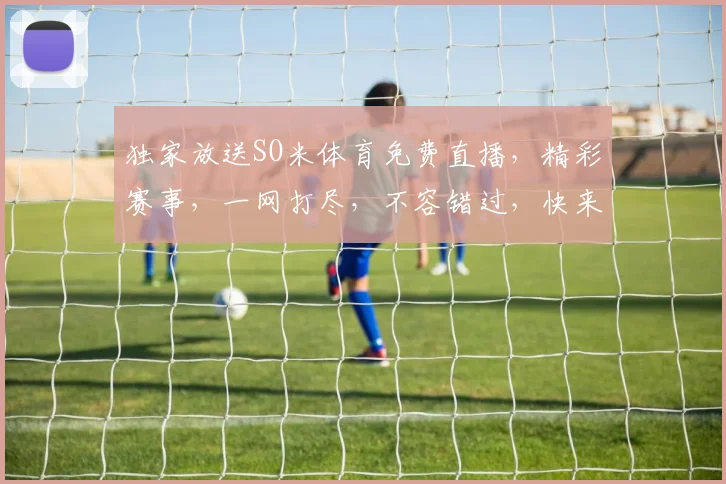 独家放送SO米体育免费直播，精彩赛事，一网打尽，不容错过，快来围观