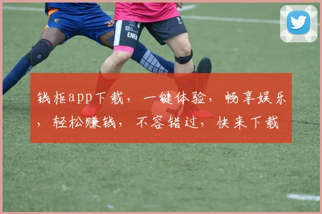 钱柜app下载，一键体验，畅享娱乐，轻松赚钱，不容错过，快来下载