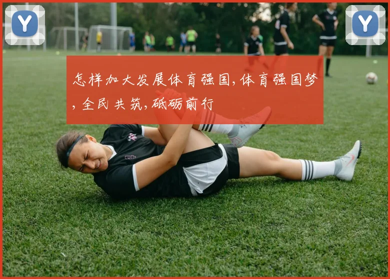 怎样加大发展体育强国,体育强国梦,全民共筑,砥砺前行